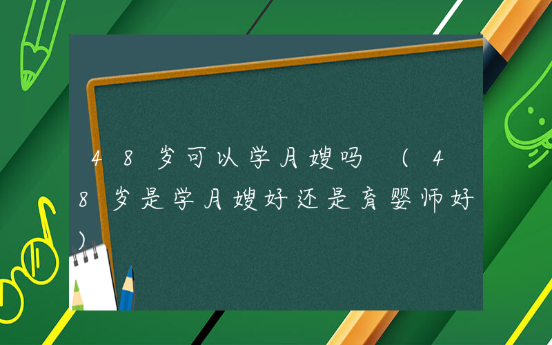 48岁可以学月嫂吗 (48岁是学月嫂好还是育婴师好)